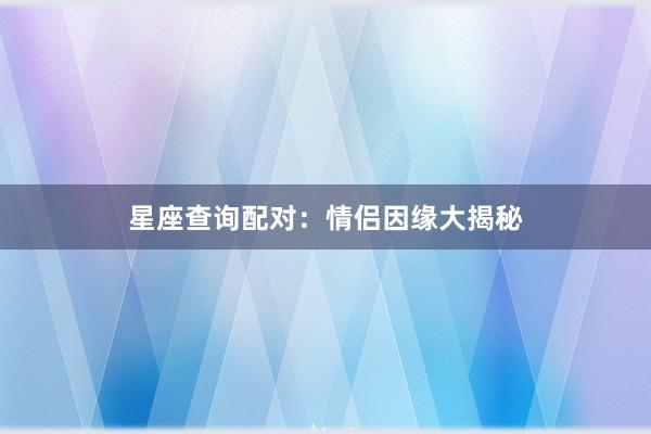 星座查询配对：情侣因缘大揭秘